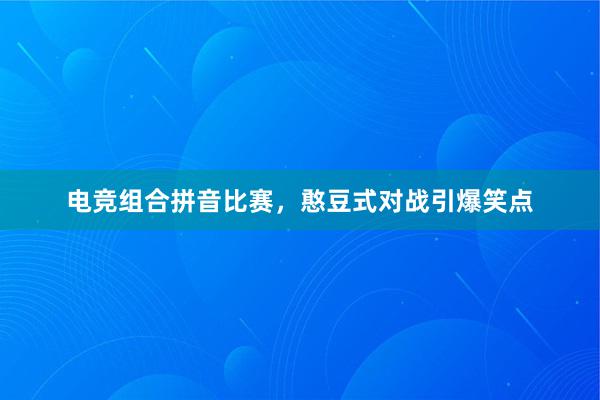 电竞组合拼音比赛，憨豆式对战引爆笑点