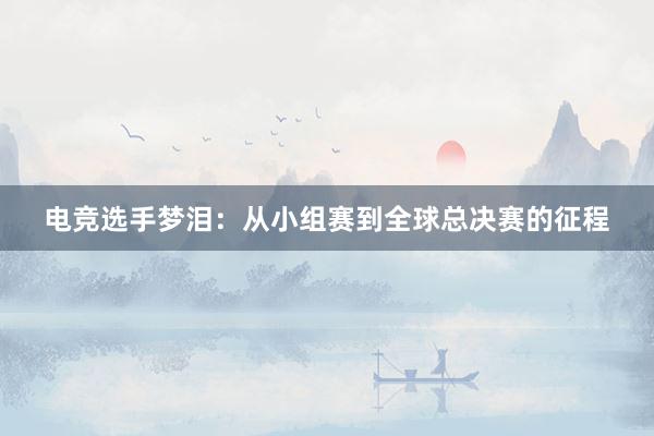 电竞选手梦泪：从小组赛到全球总决赛的征程