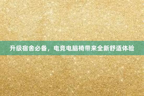 升级宿舍必备，电竞电脑椅带来全新舒适体验