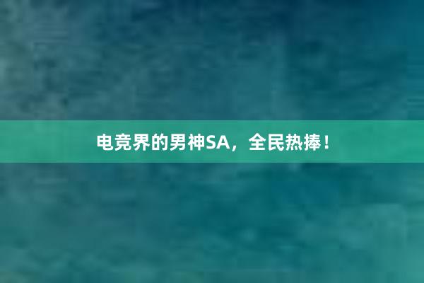 电竞界的男神SA，全民热捧！