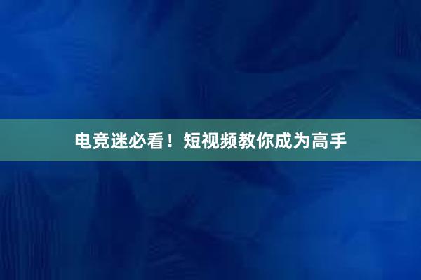 电竞迷必看！短视频教你成为高手