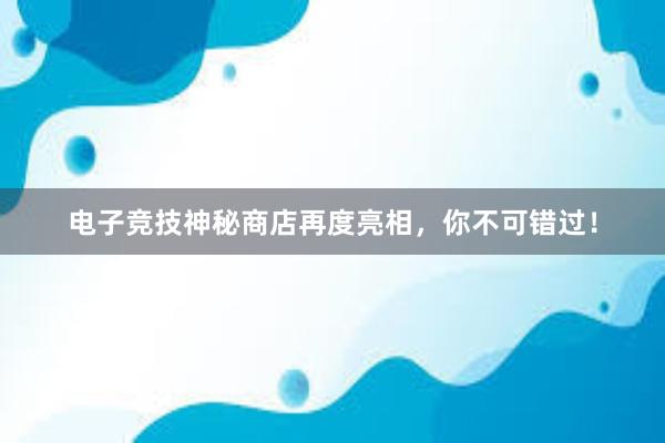 电子竞技神秘商店再度亮相，你不可错过！