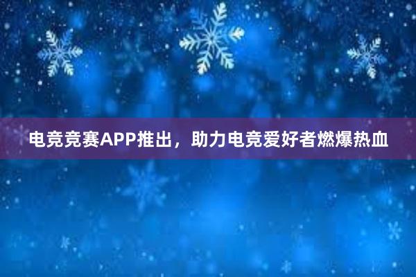 电竞竞赛APP推出，助力电竞爱好者燃爆热血