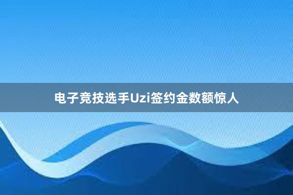 电子竞技选手Uzi签约金数额惊人