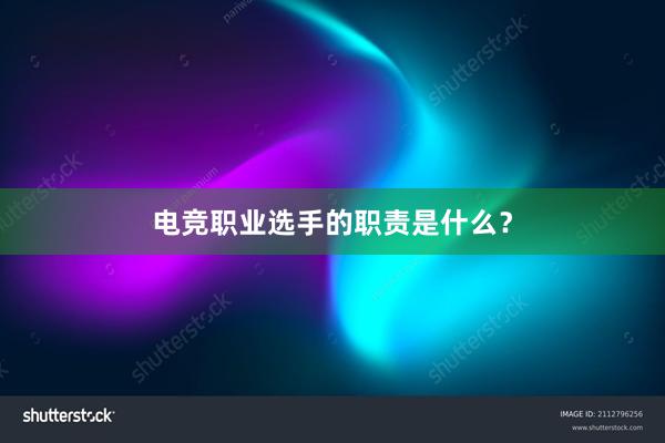 电竞职业选手的职责是什么？