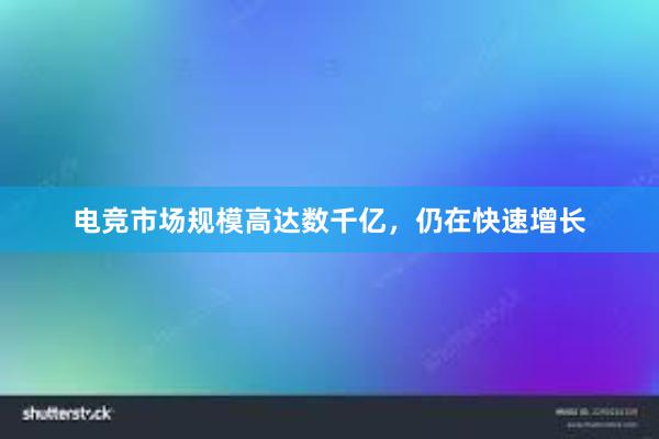 电竞市场规模高达数千亿，仍在快速增长