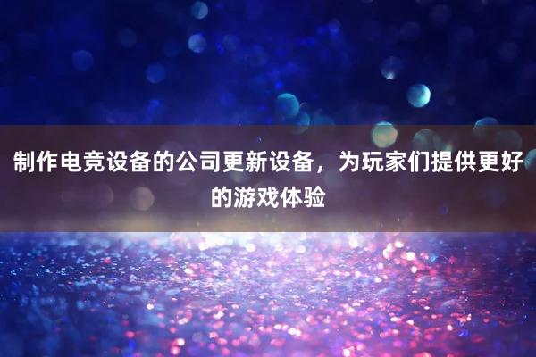 制作电竞设备的公司更新设备，为玩家们提供更好的游戏体验