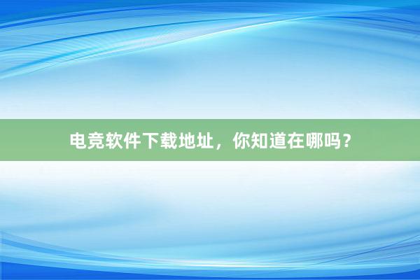 电竞软件下载地址，你知道在哪吗？