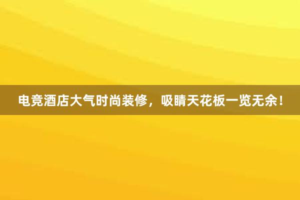 电竞酒店大气时尚装修，吸睛天花板一览无余！