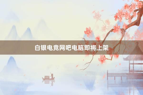 白银电竞网吧电脑即将上架