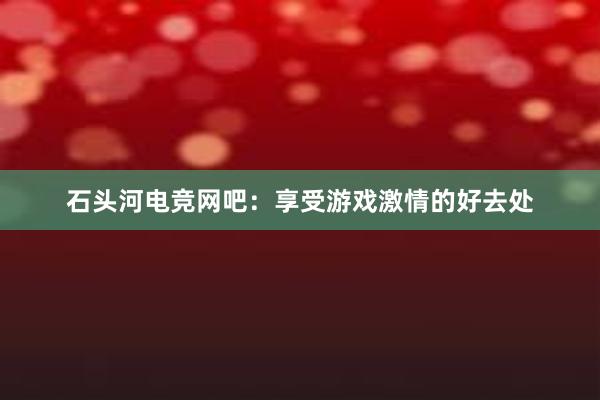 石头河电竞网吧：享受游戏激情的好去处