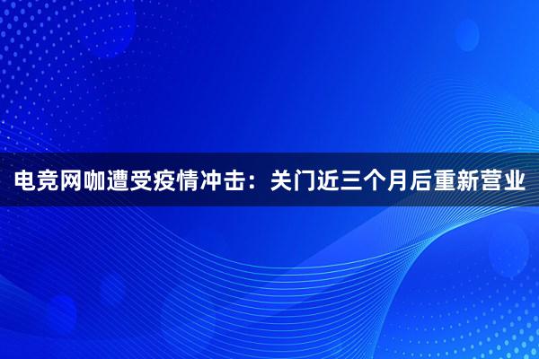 电竞网咖遭受疫情冲击：关门近三个月后重新营业