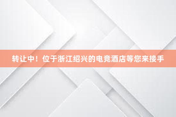 转让中！位于浙江绍兴的电竞酒店等您来接手