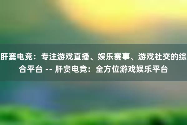 肝窦电竞：专注游戏直播、娱乐赛事、游戏社交的综合平台 -- 肝窦电竞：全方位游戏娱乐平台