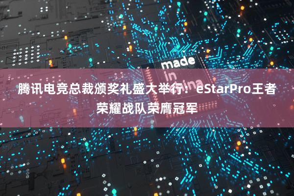 腾讯电竞总裁颁奖礼盛大举行：eStarPro王者荣耀战队荣膺冠军