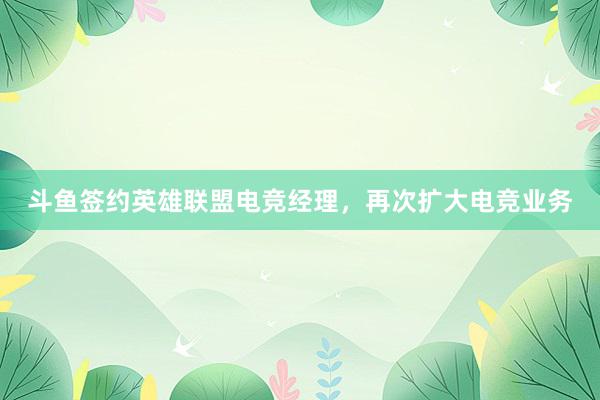 斗鱼签约英雄联盟电竞经理，再次扩大电竞业务