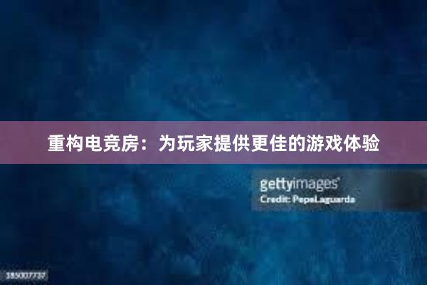 重构电竞房：为玩家提供更佳的游戏体验