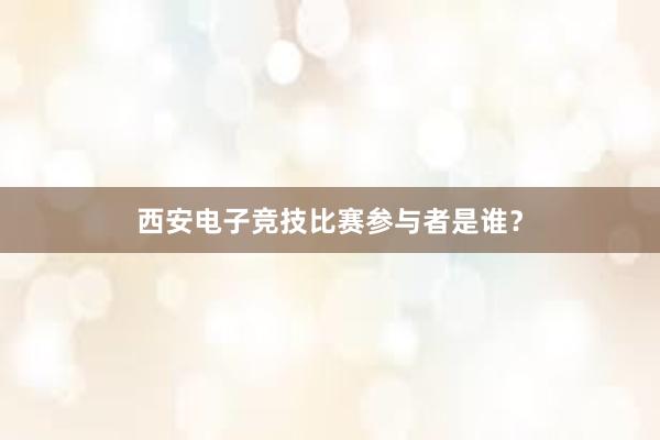 西安电子竞技比赛参与者是谁？