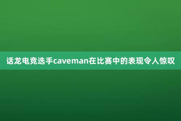 话龙电竞选手caveman在比赛中的表现令人惊叹