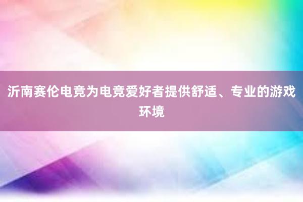 沂南赛伦电竞为电竞爱好者提供舒适、专业的游戏环境