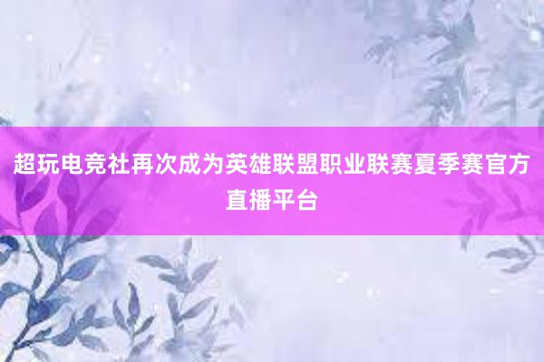 超玩电竞社再次成为英雄联盟职业联赛夏季赛官方直播平台