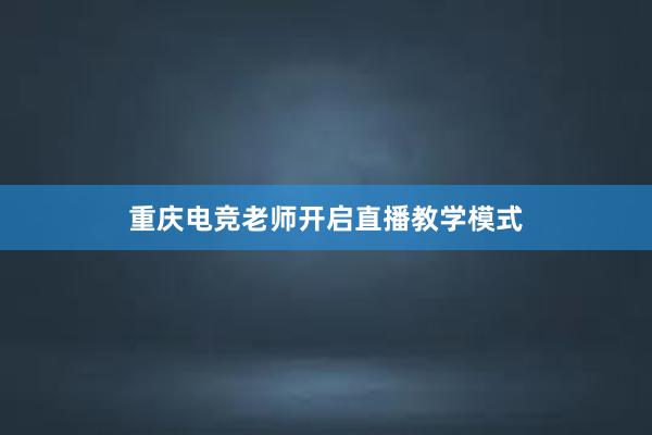 重庆电竞老师开启直播教学模式