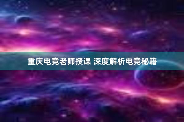 重庆电竞老师授课 深度解析电竞秘籍