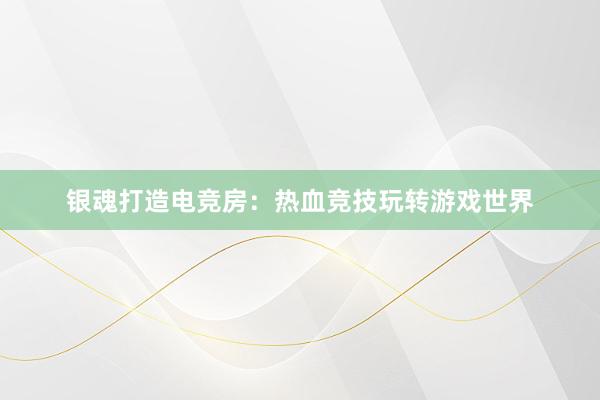 银魂打造电竞房：热血竞技玩转游戏世界