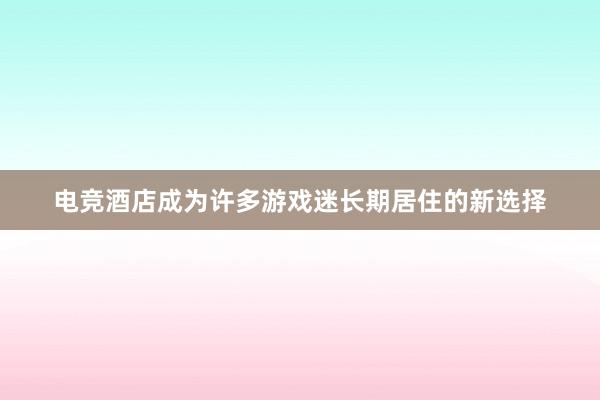 电竞酒店成为许多游戏迷长期居住的新选择