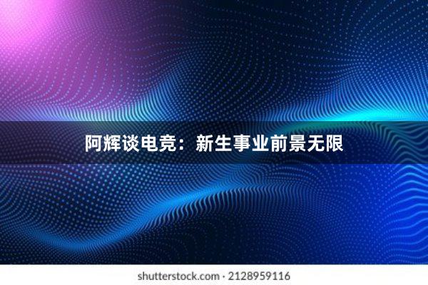 阿辉谈电竞：新生事业前景无限