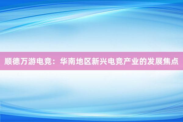 顺德万游电竞：华南地区新兴电竞产业的发展焦点