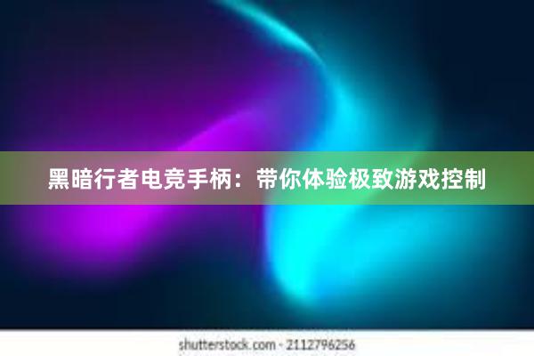 黑暗行者电竞手柄：带你体验极致游戏控制